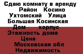 Сдаю комнату в аренду › Район ­ Косино-Ухтомский › Улица ­ Большая Косинская › Дом ­ 16 корпус 2 › Этажность дома ­ 12 › Цена ­ 14 000 - Московская обл. Недвижимость » Квартиры аренда   . Московская обл.